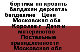 бортики на кровать балдахин держатль балдахина › Цена ­ 600 - Московская обл., Королев г. Дети и материнство » Постельные принадлежности   . Московская обл.,Королев г.